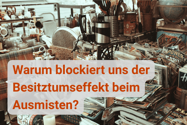 Mehr über den Artikel erfahren Was ist der Besitztumseffekt – und warum blockiert er beim Ausmisten?